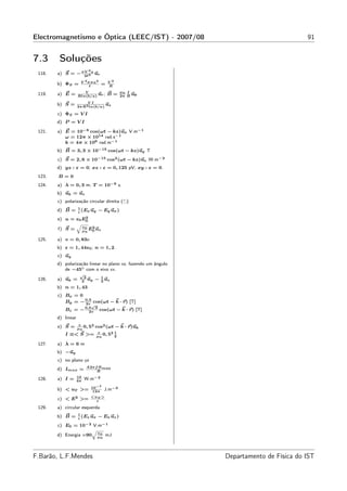 Electromagnetismo e Óptica (LEEC/IST) - 2007/08                                          91


7.3      Soluções
                            2
 118.   a) S = − σV 2 a ur
                  2ℓ
                     V 2 σπ a 2               V2
        b) ΦS =          ℓ
                                         =    R
                       V                             µ0 I
 119.   a) E =              u ;
                    Rln(b/a) r
                                              B=          u
                                                     2π R θ
                          VI
        b) S =                    u
                    2π R 2 ln(b/a) z

        c) ΦS = V I
        d) P = V I

 121.   a) E = 10−6 cos(ωt − kz)ux V.m−1
           ω = 12π × 1014 rad.s−1
           k = 4π × 106 rad.m−1
        b) B = 3, 3 × 10−15 cos(ωt − kz)uy T
        c) S = 2, 6 × 10−15 cos2 (ωt − kz)uz W.m−2
        d) yz : ε = 0; xz : ε = 0, 125 pV; xy : ε = 0.
 123.   B=0
 124.   a) λ = 0, 3 m; T = 10−9 s.
        b) uk = uz
        c) polarização circular direita ( )
                    1
        d) B =      c
                      (Ex uy            − Ey ux )
        e) u =       2
                 ε0 E0
                    q
                         ε0
        f) S =              E2 u
                         µ0 0 z

 125.   a) v = 0, 83c
        b) ε = 1, 44ε0 ; n = 1, 2.
        c) uy
        d) polarização linear no plano xz, fazendo um ângulo
           de −45◦ com o eixo xx.
                     √
                          3              1
 126.   a) uk =          2
                            uy   −         u
                                         2 z
        b) n = 1, 43
        c) Bx = 0
           By = − 0,5 cos(ωt − k · r) [T]
                  2v            √
           Bz = − 0,5
                    2v
                                    3
                                        cos(ωt − k · r) [T]
        d) linear
                     ε
        e) S =      µ0
                       0, 52        cos2 (ωt − k · r)uk
                                     ε       1
           I ≡< S >=                µ0
                                       0, 52 2

 127.   a) λ = 6 m
        b) −uy
        c) no plano yz
                           A2π f B max
        d) Imax =               R
                    10
 128.   a) I =      4π
                          W.m−2
                                10−7
        b) < uT >=               12π
                                             J.m−3
                                <u T >
        c) < E2 >=                ε
 129.   a) circular esquerda
                    1
        b) B =      c
                      (Ez ux            − Ex uz )
        c) E0 =      10−2
                      V.m−1
                      q
                        ε
        d) Energia =90 µ0 mJ
                                         0




F.Barão, L.F.Mendes                                            Departamento de Física do IST
 