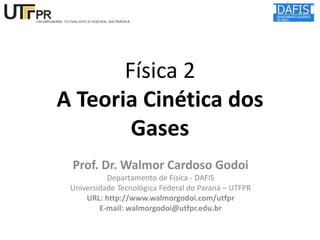 Física 2
A Teoria Cinética dos
Gases
Prof. Dr. Walmor Cardoso Godoi
Departamento de Física - DAFIS
Universidade Tecnológica Federal do Paraná – UTFPR
URL: http://www.walmorgodoi.com/utfpr
E-mail: walmorgodoi@utfpr.edu.br

 