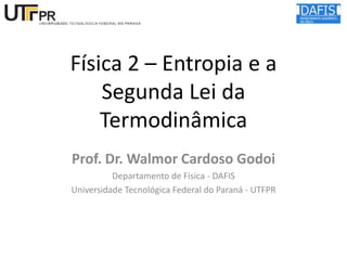 Física 2 – Entropia e a
Segunda Lei da
Termodinâmica
Prof. Dr. Walmor Cardoso Godoi
Departamento de Física - DAFIS
Universidade Tecnológica Federal do Paraná - UTFPR

 