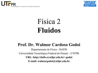 Física 2
Fluidos
Prof. Dr. Walmor Cardoso Godoi
Departamento de Física - DAFIS
Universidade Tecnológica Federal do Paraná – UTFPR
URL: http://dafis.ct.utfpr.edu.br/~godoi
E-mail: walmorgodoi@utfpr.edu.br

 
