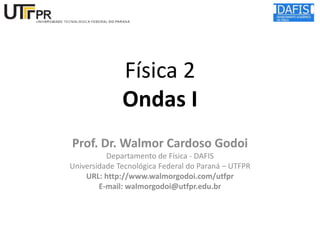Física 2
Ondas I
Prof. Dr. Walmor Cardoso Godoi
Departamento de Física - DAFIS
Universidade Tecnológica Federal do Paraná – UTFPR
URL: http://www.walmorgodoi.com/utfpr
E-mail: walmorgodoi@utfpr.edu.br

 