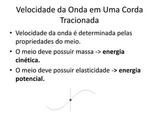 Velocidade da Onda em Uma Corda
Tracionada
• Velocidade da onda é determinada pelas
propriedades do meio.
• O meio deve possuir massa -> energia
cinética.
• O meio deve possuir elasticidade -> energia
potencial.

 