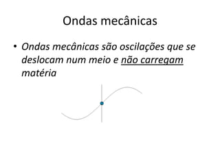 Ondas mecânicas
• Ondas mecânicas são oscilações que se
deslocam num meio e não carregam
matéria

 