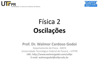 Física 2
Oscilações
Prof. Dr. Walmor Cardoso Godoi
Departamento de Física - DAFIS
Universidade Tecnológica Federal do Paraná – UTFPR
URL: http://www.walmorgodoi.com/utfpr
E-mail: walmorgodoi@utfpr.edu.br

 