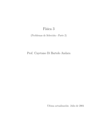 F´ısica 3
(Problemas de Selecci´on - Parte 2)
Prof. Cayetano Di Bartolo Andara
Ultima actualizaci´on: Julio de 2004
 