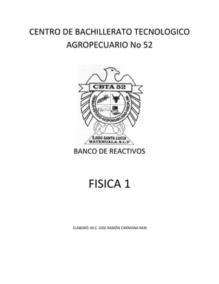 CENTRO DE BACHILLERATO TECNOLOGICO AGROPECUARIO No 52 
BANCO DE REACTIVOS 
FISICA 1 
ELABORÓ: M.C. JOSE RAMÓN CARMONA NERI  
