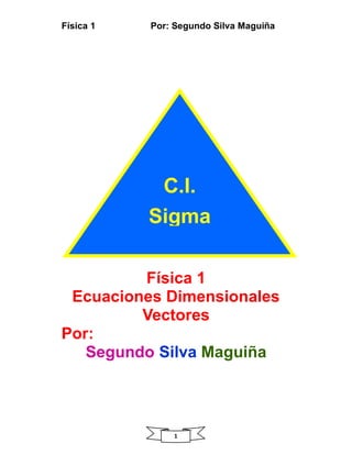 Física 1 Por: Segundo Silva Maguiña
1
Física 1
Ecuaciones Dimensionales
Vectores
Por:
Segundo Silva Maguiña
C.I.
Sigma
 