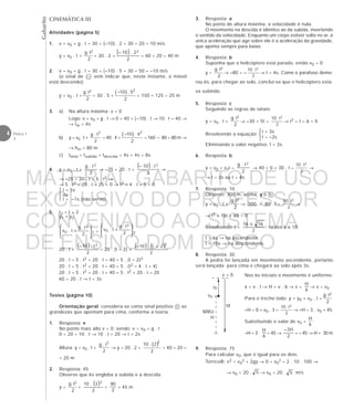 Gabarito
4 Física 1
2
CINEMÁTICA III
Atividades (página 5)
1. v = v0 + g . t = 30 + (–10) . 2 = 30 – 20 = 10 m/s
y = v0 . t +
2
t.g 2
= 30 . 2 +
( )
2
2.10– 2
= 60 – 20 = 40 m
2. v = v0 + g . t = 30 + (–10) . 5 = 30 – 50 = –10 m/s
(o sinal de – vem indicar que, neste instante, o móvel
está descendo).
y = v0 . t +
2
t.g 2
= 30 . 5 +
( ) 2
–10 . 5
2
= 150 – 125 = 25 m
3. a) Na altura máxima: v = 0
Logo: v = v0 + g . t → 0 = 40 + (–10) . t → 10 . t = 40 →
→ tm = 4s
b) y = v0 . t +
2
g . t
2
= 40 . 4 +
( ) 2
–10 . 4
2
=160 – 80 = 80 m →
→ hm = 80 m
c) ttotal = tsubida + tdescida = 4s + 4s = 8s
4. y = v0 . t +
2
t.g 2
→ –25 = 20 . t +
( )
2
t.10– 2
→
→ –25 = 20 . t – 5 . t2 →
→ 5 . t2 – 20 . t – 25 = 0 → t2 – 4 . t – 5 = 0
 t = 5s
 ou
 t = –1s (não serve)
5. t2 = t – 2
y1 = y2








+
2
t.g
t.v
2
0 1 = 







+
2
t.g
t.v
2
0
2
20 . t +
( )
2
t.10– 2
= 20 . (t – 2) +
( ) ( )
2
2–t.10– 2
20 . t – 5 . t2 = 20 . t – 40 – 5 . (t – 2)2
20 . t – 5 . t2 = 20 . t – 40 – 5 . (t2 – 4 . t + 4)
20 . t – 5 . t2 = 20 . t – 40 – 5 . t2 + 20 . t – 20
60 = 20 . t → t = 3s
Testes (página 10)
Orientação geral: considera-se como sinal positivo + as
grandezas que apontam para cima, conforme a teoria.
1. Resposta: e
No ponto mais alto v = 0; sendo: v = v0 + g . t
0 = 20 – 10 . t → 10 . t = 20 → t = 2s
Altura: y = v0 . t +
2
g . t
2
→ y = 20 . 2 –
( )2
10 . 2
2
= 40 – 20 =
= 20 m
2. Resposta: 45
Observe que 6s engloba a subida e a descida.
y =
2
t.g 2
=
( )
2
3.10 2
=
2
90
= 45 m
7. Resposta: 10
Observe: 300 m, acima, y é + .
y = v0 . t +
2
t.g 2
→ 300 = 80 . t –
2
t.10 2
→
→ t2 – 16t + 60 = 0
Resolvendo: t =
2
1616 ±
; raízes 6 e 10.
t = 6s → na ascendente,
t = 10s → na descendente.
8. Resposta: 30
A pedra foi lançada em movimento ascendente, portanto
será lançada para cima e chegará ao solo após 3s.
Nos 6s iniciais o movimento é uniforme:
x = v . t → H = v . 6 → v =
6
H
→ v = v0
Para o trecho todo: y = y0 + v0 . t +
2
t.g 2
–H = 0 + v0 . 3 –
2
t.10 2
→ –H = 3 . v0 – 45
Substituindo o valor de v0 = :
6
H
–H = 3 .
6
H
– 45 →
2
H3–
= – 45 → H = 30 m
9. Resposta: 75
Para calcular v0, que é igual para os dois:
Torricelli: v2 = v0
2 + 2gy → 0 = v0
2 – 2 . 10 . 100 →
→ v0 = 20 . 5 → v0 = 20 . 5 m/s
t = 3s
t = –2s



v = 0
ts
td
MRU
H
v0
3. Resposta: a
No ponto de altura máxima, a velocidade é nula.
O movimento na descida é idêntico ao da subida, invertendo
o sentido da velocidade. Enquanto um corpo estiver solto no ar, a
única aceleração que age sobre ele é a aceleração da gravidade,
que aponta sempre para baixo.
4. Resposta: b
Suponha que o helicóptero está parado, então v0 = 0
y =
2
t.g 2
→ –80 = –
2
t.10 2
→ t = 4s. Como o parafuso demo-
rou 6s, para chegar ao solo, conclui-se que o helicóptero esta-
va subindo.
5. Resposta: c
Seguindo as regras de sinais:
y = v0 . t +
2
t.g 2
→ –30 = 5t –
2
t.10 2
→ t2 – t – 6 = 0
Resolvendo a equação:
Eliminando o valor negativo, t = 3s.
6. Resposta: b
y = v0 + v0t –
2
t.g 2
→ 40 = 0 + 30 . t –
2
t.10 2
→
→ t = 2s ou t = 4s
MATERIAL GABARITO DE USO
EXCLUSIVO DO PROFESSOR
CONVENIADO AO SISTEMA
DE ENSINO DOM BOSCO
MENU PRINCIPAL
 