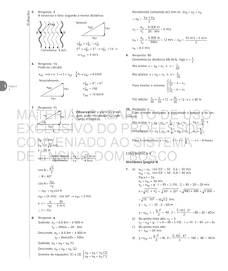 Gabarito
6 Física 1
2
8. Resposta: a
Subindo: xS = 6,0 km = 6 000 m
tS = 20min = 20 . 60s
Descendo: xD = 6,0 km = 6 000 m
tD = 8min20s = 500s
Subindo: vS = vB – vR (1)
Descendo: vD = vB + vR (2)
Sistema de equações (1) e (2):
vB + vR = vD (2)
vB – vR = vS (1)



vBR vRT
vBT
Vetorialmente:
vB vR
vBT
x
vBR vRT
vBT
vBR
Correnteza: 3 m/s
A B
9. Resposta: 80
Denomina-se distância AB de L, logo v =
t
L
Rio acima: v = vB – vC e v =
20
L
Rio abaixo: v = vB + vC e v =
10
L
Para montar o sistema:
Por adição: m80L12
20
L3
12
10
L
20
L
=→=→=+
10. Resposta: c
Com o motor desligado, a velocidade é apenas a da cor-
renteza.
Rio acima: v = vB – vC →
4
L
= vB – vC
Rio abaixo: v = vB + vC →
2
L
= vB + vC
Para a correnteza: x = vC . t → L =
8
L
. t → t = 8 horas
CINEMÁTICA V
Atividades (página 9)
1. a) v0x = v0 . cos 53° = 50 . 0,6 = 30 m/s
v0y = v0 . sen 53° = 50 . 0,8 = 40 m/s
Para t = 2s:
vx = v0x = 30 m/s
vy = v0y + g . t = 40 + (–10) . 2 = 40 – 20 = 20 m/s
v = 2
y
2
x vv + = 22 2030 + = 400900 + = 3001 =
= 210.13 = 1310 m/s
x = vx . t = 30 . 2 = 60 m
y = v0y . t +
2
t.g 2
= 40 . 2 +
( )
2
2.10– 2
= 80 – 20 = 60 m
b) No ponto mais alto: vy = 0
vy = v0y + g . t → 0 = 40 + (–10) . t → 10 . t = 40 → t = 4s
c) No ponto mais alto:
v = v0x = 30 m/s
d) y = v0y . t +
2
t.g 2
= 40 . 4 +
( )
2
4.10– 2
= 160 – 80 = 80 m
20
L
= 6 – vC
10
L
= 6 + vC





vB =
8
L3
e
vC =
8
L





6. Resposta: 10
Pode-se calcular:
h/km8vh
4
1
.v2t.vxv BTBTBT =→=→=→
h/km10v
100v
68v
BR
2
BR
222
BR
=
=
+=
7. Resposta: 15
vB = 4 m/s
vR = 2 3 m/s
x = 30 m
sen θ =
Hipotenusa
opostoCateto
=
B
R
v
v
=
s/m4
s/m32
sen θ =
2
3
∴ θ = 60°
cos θ =
B
BT
v
v
∴ vBT = vB cos θ
vBT = (4 m/s) . cos 60° → vBT = 2 m/s
e t =
BTv
x
=
s/m2
30
∴ t = 15s
θ)
Observação: a partir do triân-
gulo, pode-se calcular vBT apli-
cando Pitágoras.
5. Resposta: 4
A travessia é feita segundo a menor distância:
Vetores
s/m4v
16v3v5
vvv
BT
2
BT
22
BT
2
2
RT
2
BT
2
BR
=→
→=→+=
+=
Resolvendo (somando-as) tem-se: 2vB = vD + vS.
∴ vB =
2
vv SD +
vS =
S
S
t
x
=
s60.20
m0006
= 5 m/s
vD =
d
d
t
x
=
s500
m0006
= 12 m/s ∴ vB =
2
s/m5s/m12 +
vB = 8,5 m/s
MATERIAL GABARITO DE USO
EXCLUSIVO DO PROFESSOR
CONVENIADO AO SISTEMA
DE ENSINO DOM BOSCO
MENU PRINCIPAL
 