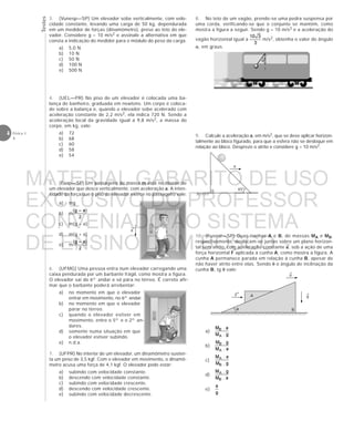 Testes
4 Física 1
4
8. No teto de um vagão, prende-se uma pedra suspensa por
uma corda, verificando-se que o conjunto se mantém, como
mostra a figura a seguir. Sendo g = 10 m/s2 e a aceleração do
vagão horizontal igual a m/s2, obtenha o valor do ângulo
α, em graus.
9. Calcule a aceleração a, em m/s2, que se deve aplicar horizon-
talmente ao bloco figurado, para que a esfera não se desloque em
relação ao bloco. Despreze o atrito e considere g = 10 m/s2.
10. (Fuvest—SP) Duas cunhas A e B, de massas MA e MB,
respectivamente, deslocam-se juntas sobre um plano horizon-
tal sem atrito, com aceleração constante a, sob a ação de uma
força horizontal F aplicada à cunha A, como mostra a figura. A
cunha A permanece parada em relação à cunha B, apesar de
não haver atrito entre elas. Sendo θ o ângulo de inclinação da
cunha B, tg θ vale:
a)
b)
c)
d)
e)
α
45°
a
a
→
→
→
3. (Vunesp—SP) Um elevador sobe verticalmente, com velo-
cidade constante, levando uma carga de 50 kg, dependurada
em um medidor de forças (dinamômetro), preso ao teto do ele-
vador. Considere g = 10 m/s2 e assinale a alternativa em que
consta a indicação do medidor para o módulo do peso da carga.
a) 5,0 N
b) 10 N
c) 50 N
d) 100 N
e) 500 N
4. (UEL—PR) No piso de um elevador é colocada uma ba-
lança de banheiro, graduada em newtons. Um corpo é coloca-
do sobre a balança e, quando o elevador sobe acelerado com
aceleração constante de 2,2 m/s2, ela indica 720 N. Sendo a
aceleração local da gravidade igual a 9,8 m/s2, a massa do
corpo, em kg, vale:
a) 72
b) 68
c) 60
d) 58
e) 54
5. (Faap—SP) Um passageiro de massa m está no interior de
um elevador que desce verticalmente, com aceleração a. A inten-
sidade da força que o piso do elevador exerce no passageiro vale:
a) mg
b) m
c) m(g – a)
d) m(g + a)
e) m
6. (UFMG) Uma pessoa entra num elevador carregando uma
caixa pendurada por um barbante frágil, como mostra a figura.
O elevador sai do 6º andar e só pára no térreo. É correto afir-
mar que o barbante poderá arrebentar:
a) no momento em que o elevador
entrar em movimento, no 6º andar.
b) no momento em que o elevador
parar no térreo.
c) quando o elevador estiver em
movimento, entre o 5º e o 2º an-
dares.
d) somente numa situação em que
o elevador estiver subindo.
e) n.d.a.
7. (UFPR) No interior de um elevador, um dinamômetro susten-
ta um peso de 3,5 kgf. Com o elevador em movimento, o dinamô-
metro acusa uma força de 4,1 kgf. O elevador pode estar:
a) subindo com velocidade constante.
b) descendo com velocidade constante.
c) subindo com velocidade crescente.
d) descendo com velocidade crescente.
e) subindo com velocidade decrescente.
θ
A
B
g
a
→
F
→ →
MATERIAL GABARITO DE USO
EXCLUSIVO DO PROFESSOR
CONVENIADO AO SISTEMA
DE ENSINO DOM BOSCO
MENU PRINCIPAL
 