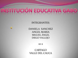 INSTITUCIÓN EDUCATIVA GABO INTEGRANTES: DANIELA  SANCHEZ ANGEL MARIA MIGUEL ÁNGEL  DIEGO VALLEJO 10-2 CARTAGO  VALLE DEL CAUCA 