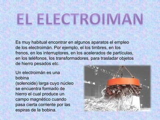 Es muy habitual encontrar en algunos aparatos el empleo
de los electroimán. Por ejemplo, el los timbres, en los
frenos, en...