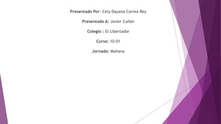 Presentado Por: Cely Dayana Correa Rey
Presentado A: Javier Cañón
Colegio : El Libertador
Curso: 10-01
Jornada: Mañana
 