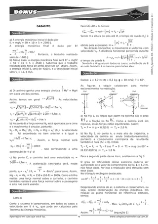 DOMUS_Apostila 03 - FÍSICA I - Módulo 21 (Exercício 21)
                                 GABARITO                                       Fazendo AB = h, temos:
                                                                                  A      B         1 2
                                                                                 Emec = Emec ⇒ mgh = mvB ⇒ VB = 2 gh
 Questão 01                                                                                        2
                                                                                Sendo H a altura do solo até B, o tempo de queda (tq) é
a) A energia mecânica inicial é dada por                                                                    1 2          2H
Ei = mghi = 50 × 10 × 5 = 2500 J.                                                                             gtq ⇒ tq =
                                                                                obtido pela expressão: H =  2             g .
A    energia  mecânica      final  é   dada                    por     Ef
                                                                                   Na direção horizontal, o movimento é uniforme com
   mvf 2        36                                                              velocidade vB. A distância horizontal percorrida durante
         = 50 x    = 900 J
= 2              2         . Portanto, o trabalho realizado
será de -1600 J.                                                                                         d = vB tq ⇒ d =   ( 2 gh )
                                                                                                                                  ⎛
                                                                                                                                  ⎜
                                                                                                                                  ⎜
                                                                                                                                   2H   ⎞
                                                                                                                                        ⎟ ⇒ d = 2 hH
                                                                                                                                        ⎟
b) Nesse caso, a energia mecânica final será Ef = mghf                          o tempo de queda é:                              ⎝ g    ⎠
= 50 × 10 × 5 = 2500 J. Sabemos que o trabalho                                  . Sendo h e H iguais em todos os casos, a distância de B
realizado pela força de atrito deve ser de -1600 J. Assim,                      ao solo também é a mesma para todos eles.
a energia inicial Ei será de 4100 J, e a velocidade inicial
será vi = 12, 8 m/s.
                                                                                 Questão 04

 Questão 02                                                                     Dados: L = 1,2 m; m = 0,2 kg; g = 10 m/s2; ? = 60°.

                                         1                                      As figuras a seguir colaboram                         para   melhor
                                             2
                                                                                esclarecimento na resolução.
a) O carrinho ganha uma energia cinética 2 Mv = MgH
em cada um dos pontos.

Assim, temos em geral               v=     (2 gH )   . As velocidades
serão:

vb =      (2 gH1 ) = (2 x10 x15) = 10        3 = 17 m / s;

vc =     (2 gH 2 ) = (2 x10 x 2 ) = 2     10 = 6,3m / s;
                                                                                a) Na Fig 1, as forças que agem na bolinha são o peso
vd =     (2 x10 x10 ) = 10   2 = 14m / s                                        ()
                                                                                 (r                      r
                                                                                                            ) )
                                                                                                            (
                                                                                 P e a tração no fio T0 . Como a bolinha está em
b) No ponto B a força normal NB está apontada para cima                         repouso, essas forças estão equilibradas. Assim:
e o movimento é circular, portanto:                                             T0 = P = m g = 0,2(10) ⇒ T0 = 2,0 N.
              2                      2
Nb – Mg = MvB /R1 ⇒ NB = M(g + vB /R1). A velocidade
vb     foi encontrada no item anterior e é igual a                              b) Na Fig 2, no ponto A, o mais alto da trajetória, a
                                                                                velocidade da bolinha se anula (instantaneamente),
       10 3 = 17 m / s;                                                         portanto a componente centrípeta da resultante
v b=                         .   Assim,     a   força      normal    será
                                                                                também é nula (Rc = 0). Então:
            ⎛     300 ⎞
 N B = 150 x⎜10 +     ⎟ = 6000 N                                                T1 – Py = Rc ⇒ T1 – P cos θ = 0 ⇒ T1 = m g cos 60° =
            ⎝     10 ⎠           . Isso corresponde a uma
                                                                                (0,2)(10)(0,5) ⇒ T1 = 1,0 N.
aceleração de 4 g’ s!
                                                                                Para a segunda parte desse item, analisemos a Fig 3.
c) No ponto C, o carrinho terá uma velocidade vc =

2 10 = 6,3m / s . A aceleração centrípeta será, neste                           O grau de dificuldade desse exercício poderia ser
                                                                                aumentado se o valor do comprimento do fio, L = 1,2 m,
                                 −40                                            não fosse dado. Por isso a resolução será efetuada sem
                   2
ponto, ac= - vc / R2 =            5 = -8m/s2, para baixo. Assim,                esse dado.
                                                                                No triângulo retângulo destacado:
Mg – Nc = Mac ⇒ Nc = 150 x (10-8) = 300N. Como o trilho
                                                                                            L−h  1 L−h                                L
realiza uma força normal sobre o carrinho, o carrinho                           cos 60o =       ⇒ =    ⇒ L = 2 L − 2h ⇒ 2 h = L ⇒ h =
também realizará uma força normal sobre o passageiro                                         L   2  L                                 2 .
e este não sairá voando.
                                                                                Desprezando efeitos do ar, o sistema é conservativo, ou
                                                                                seja, ocorre conservação da energia mecânica. Em
 Questão 03
                                                                                relação ao plano horizontal de referência adotado,
                                                                                temos:
   Letra D
                                                                                                    2
                                                                                 A      B        mv A                                  L
                                                                                Emec = Emec ⇒         + mghB                        h=
Como o sistema é conservativo, em todos os casos a                                                2          . Mas, vA=0;hB=0 e hA=    2 .
velocidade em B é vB, que pode ser calculada pelo
                                                                                                    2
Teorema da Energia Mecânica.                                                                  L mvB      2
                                                                                         mg     =     ⇒ vB = Lg
                                                                                Assim:        2   2             (equação 1)
Aprovação em tudo que você faz.                                             4                               www.colegiocursointellectus.com.br
 