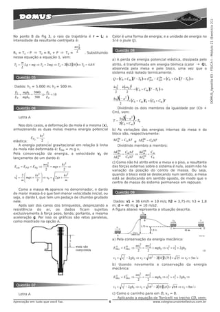 DOMUS_Apostila 03 - FÍSICA I - Módulo 21 (Exercício 21)
No ponto B da Fig 3, o raio da trajetória é r = L; a                Calor é uma forma de energia, e a unidade de energia no
intensidade da resultante centrípeta é:                             SI é o joule (J).
                                   2
                                mvB
                                                                     Questão 08
RC = T2 – P ⇒ T2 = Rc + P ⇒ T2 = L             . Substituindo
nessa equação a equação 1, vem:
                                                                    a) A perda de energia potencial elástica, dissipada pelo
    m
T2 = Lg + mg ⇒ T2 = 2 mg ⇒ T2 = 2(0,2 )( )⇒ T2 = 4,0 N
                                       10                           atrito, é transformada em energia térmica (calor → Q),
    L                                                               absorvida pela mesa e pelo bloco, uma vez que o
                                                                    sistema está isolado termicamente.
 Questão 05                                                         Q = (Cb + Cm )( − T0 )⇒ E in − E pot = (Cb + Cm )( − T0 )⇒
                                                                                   T                 fin
                                                                                                                      T
                                                                                              pot

Dados: h1 = 5.000 m; h2 = 500 m.                                    kx0 k (ax0 )2
                                                                      2
                                                                        −         = (Cb + Cm )( − T0 )⇒
                                                                                               T
E1 mgh1 5000   E                                                     2      2
  =     =     ⇒ 1 = 10
E2 mgh2   500  E2                                                        ( )
                                                                     kx0 1 − a 2
                                                                       2
                                                                                 + (Cb + Cm ) 0 = (Cb + Cm )
                                                                                            T              T
                                                                          2                                  .
 Questão 06                                                             Dividindo os dois membros da igualdade por (Cb +
                                                                    Cm), vem:
   Letra A
                                                                    T=
                                                                           2
                                                                                ( )
                                                                         kx0 1 − a 2
                                                                                     + T0
                                                                         2(Cb + Cm )
   Nos dois casos, a deformação da mola é a mesma (x),                               .
armazenando as duas molas mesma energia potencial                   b) As variações das energias internas da mesa e do
                                                                    bloco são, respectivamente:
               kx 2
             EPel =                                                   int
                                                                    ΔEm = Cm ΔT             int
elástica:       2 .                                                              e ΔEb = Cb ΔT
   A energia potencial gravitacional em relação à linha                Dividindo membro a membro:
da mola não deformada é: EPel = m g x.                                int                 int
                                                                    ΔEm         Cm ΔT   ΔEm    C
Pela conservação da energia, a velocidade v0 de                             =         ⇒       = m
lançamento de um dardo é:
                                                                      int
                                                                    ΔEb         Cb ΔT     int
                                                                                        ΔEb    Cb
                         2                                          c) Como não há atrito entre a mesa e o piso, a resultante
                      mv0          kx 2
Ecin = EPel + EPg ⇒        = mgx +      ⇒                           das forças externas sobre o sistema é nula, assim não há
                       2            2                               variação da posição do centro de massa. Ou seja,
       2⎛         2⎞                  2                             quando o bloco está se deslocando num sentido, a mesa
 2
v0 =    ⎜ mgx + kx ⎟ ⇒ v0 = 2 gx + kx
       m⎜        2 ⎟                m
                                                                    está se deslocando em sentido oposto, de modo que o
        ⎝          ⎠                                                centro de massa do sistema permanece em repouso.

   Como a massa m aparece no denominador, o dardo
de maior massa é o que tem menor velocidade inicial, ou              Questão 09
seja, o dardo I, que tem um pedaço de chumbo grudado
nele.                                                                Dados: v1 = 36 km/h = 10 m/s; h2 = 3,75 m; h3 = 1,8
   Após sair dos canos dos brinquedos, desprezando a                m; d = 40 m; g = 10 m/s2.
resistência do ar, os dados ficam sujeitos                          A figura abaixo representa a situação descrita.
exclusivamente à força peso, tendo, portanto, a mesma
aceleração g. Por isso os gráficos são retas paralelas,
como mostrado na opção A.




                                                                    a) Pela conservação da energia mecânica:
                                                                                         2     2
                                                                     A      B         mv1 mv2              2    2
                                                                    EMec = EMec ⇒          =     + mgh2 ⇒ v1 = v2 + 2 gh2
                                                                                       2     2                                    ⇒

                                                                    v2 = v1 − 2 gh2 ⇒ v2 = 10 2 − 2( )(3,75) = 25 ⇒ v2 = 5m / s
                                                                          2
                                                                                                   10
                                                                    b) Usando novamente a conservação da energia
                                                                    mecânica:
                                                                                         2     2
                                                                     A      C         mv1 mv3              2    2
                                                                    EMec = EMec ⇒          =     + mgh3 ⇒ v1 = v3 + 2 gh3 ⇒
                                                                                       2     2
 Questão 07
                                                                    v3 = v1 − 2 gh3 ⇒ v3 = 10 2 − 2( )( ,8) = 64 ⇒ v3 = 8m / s
                                                                          2
                                                                                                   10 1

   Letra A                                                          c) Como o carrinho para em D, v4 = 0.
                                                                       Aplicando a equação de Torricelli no trecho CD, vem:
Aprovação em tudo que você faz.                                 5                                 www.colegiocursointellectus.com.br
 
