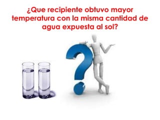 ¿Que recipiente obtuvo mayor
temperatura con la misma cantidad de
       agua expuesta al sol?
 