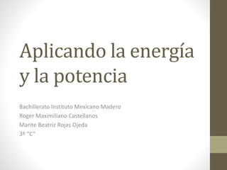 Aplicando la energía
y la potencia
Bachillerato Instituto Mexicano Madero
Roger Maximiliano Castellanos
Marite Beatriz Rojas Ojeda
3º “C”
 