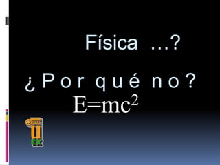 E=mc2
Física
¿ P o r q u é n o ?
Física …?
 