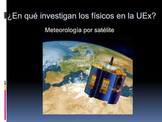 Meteorología por satélite
¿En qué investigan los físicos en la UEx?
 