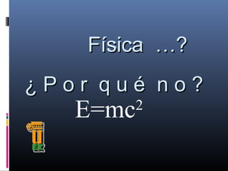 Física …?
¿Por qué no?

E=mc

2

 