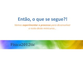 Então, o que se segue?!
Vamos experimentar o processo para desenvolver
           o resto deste minicurso…
 
