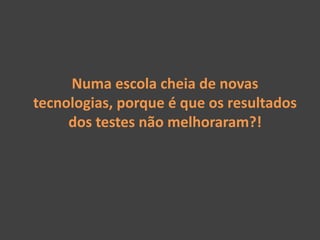 Numa escola cheia de novas
tecnologias, porque é que os resultados
     dos testes não melhoraram?!
 