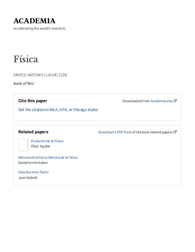 Accelerating the world's research.
Física
MARCO ANTONIO LLACHO ZUNI
book of ﬁsic
Cite this paper
Get the citation in MLA, APA, or Chicago styles
Downloaded from Academia.edu 
Related papers
Evolución de la Física
Eliza' Aguilar
Historia de la física Historia de la física
Daniel torres bailon
Guia Docente Fisica
Juan Gabriel
Download a PDF Pack of the best related papers 
 