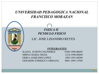 UNIVERSIDAD PEDAGOGICA NACIONAL FRANCISCO MORAZAN PENDULO FISICO INTEGRANTES ILIANA  JUDITH COLINDRES  0708-1990-00049 MIRNA MARIA MEJIA  1214-1990-00069 ERIKA JAMILERH LOPEZ  1805-1991-00206 GERARDO ENRIQUE CARBAJAL  0801-1985-15944 FISICA II LIC. JOSE LISANDRO REYES 