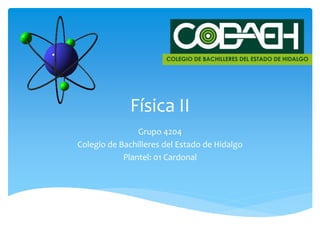 Física II
Grupo 4204
Colegio de Bachilleres del Estado de Hidalgo
Plantel: 01 Cardonal
 