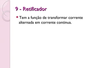 9 - Retificador
Tem   a função de transformar corrente
 alternada em corrente continua.
 
