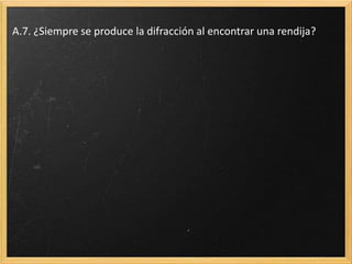 A.7. ¿Siempre se produce la difracción al encontrar una rendija?
 