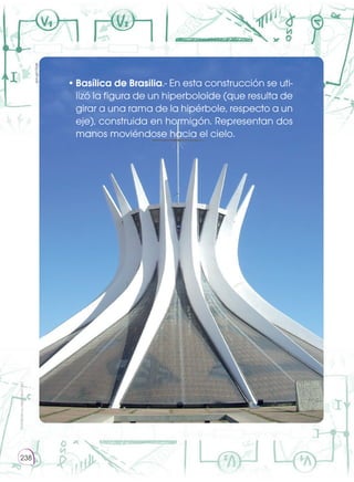 •	Basílica de Brasilia.- En esta construcción se uti-
lizó la figura de un hiperboloide (que resulta de
girar a una rama de la hipérbole, respecto a un
eje), construida en hormigón. Representan dos
manos moviéndose hacia el cielo.
goo.gl/r12rgK
ProhibidasureproducciónProhibidasureproducción
238
 