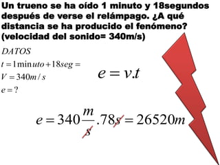 Un trueno se ha oído 1 minuto y 18segundos
después de verse el relámpago. ¿A qué
distancia se ha producido el fenómeno?
(velocidad del sonido= 340m/s)
?
/340
18min1



e
smV
segutot
DATOS
tve .
ms
s
m
e 2652078.340 
 