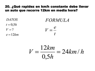 20. ¿Qué rapidez en km/h constante debe llevar
un auto que recorre 12km en media hora?
kme
V
ht
DATOS
12
?
5,0



t
e
V
FORMULA

hkm
h
km
V /24
5,0
12

 
