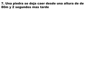 7. Una piedra se deja caer desde una altura de de
80m y 2 segundos mas tarde
 