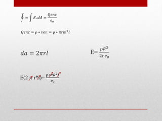 𝑑𝑎 = 2𝜋𝑟𝑙 E=
ρ𝑅2
2𝑟𝑒0
𝑄𝑒𝑛𝑐 = ρ ∗ 𝑣𝑒𝑛 = ρ ∗ 𝜋𝑟𝑚2
𝑙
= 𝐸. 𝑑𝐴 =
𝑄𝑒𝑛𝑐
𝑒 𝑜
E(2 𝜋 r*l)=
ρ∗𝜋𝑅2 𝑙
𝑒0
 