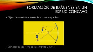 FORMACIÓN DE IMÁGENES EN UN 
ESPEJO CÓNCAVO 
• Objeto situado entre el centro de la curvatura y el foco 
• La imagen que se forma es real, invertida y mayor 
 