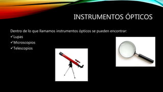 INSTRUMENTOS ÓPTICOS 
Dentro de lo que llamamos instrumentos ópticos se pueden encontrar: 
Lupas 
Microscopios 
Telescopios 
 