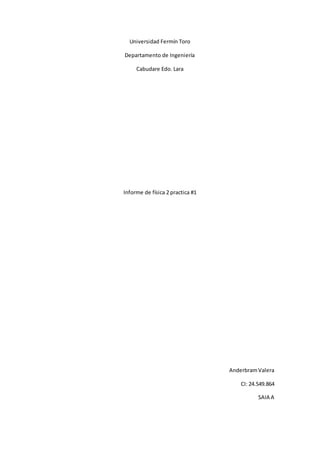 Universidad Fermín Toro
Departamento de Ingeniería
Cabudare Edo. Lara
Informe de física 2 practica #1
AnderbramValera
CI: 24.549.864
SAIA A
 