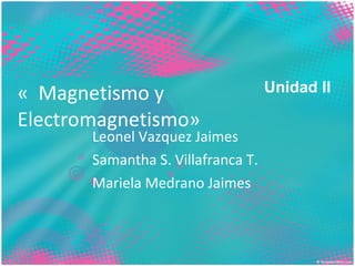 «  Magnetismo y Electromagnetismo» Leonel Vazquez Jaimes Samantha S. Villafranca T. Mariela Medrano Jaimes Unidad II 