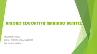 UNIDAD EDUCATIVA MARIANO BENITEZ
ASIGNATURA: FÍSICA
CURSO: TERCERO DE BACHILLERATO
ING. LILIANA VILLENA
 