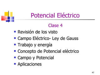 Potencial Eléctrico
                    Clase 4
   Revisión de los visto
   Campo Eléctrico- Ley de Gauss
   Trabajo y energía
   Concepto de Potencial eléctrico
   Campo y Potencial
   Aplicaciones
                                      47
 