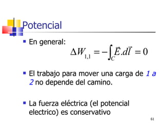 Potencial
   En general:                
                  ∆W1,1 = − ∫ E.dl = 0
                              C

   El trabajo para mover una carga de 1 a
    2 no depende del camino.

   La fuerza eléctrica (el potencial
    electrico) es conservativo
                                         61
 