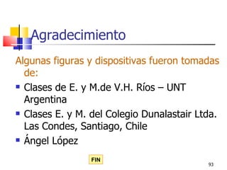Agradecimiento
Algunas figuras y dispositivas fueron tomadas
  de:
 Clases de E. y M.de V.H. Ríos – UNT

  Argentina
 Clases E. y M. del Colegio Dunalastair Ltda.

  Las Condes, Santiago, Chile
 Ángel López


                 FIN
                                           93
 