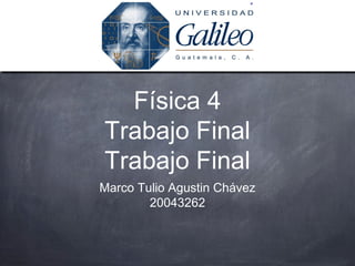 Física 4
Trabajo Final
Trabajo Final
Marco Tulio Agustin Chávez
        20043262
 