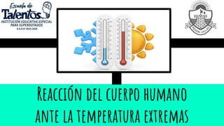 Reacción del cuerpo humano
ante la temperatura extremas
 