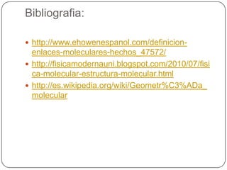 Bibliografia:
 http://www.ehowenespanol.com/definicion-
enlaces-moleculares-hechos_47572/
 http://fisicamodernauni.blogspot.com/2010/07/fisi
ca-molecular-estructura-molecular.html
 http://es.wikipedia.org/wiki/Geometr%C3%ADa_
molecular
 