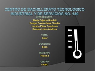 CENTRO DE BACHILLERATO TECNOLOGICO INDUSTRIAL Y DE SERVICIOS No. 140 INTEGRANTES: Abeja Fajardo Scarlett Rangel Covarrubias Claudia Lozano Pérez Celedonia Órnelas Loera América  TEMA: Calor DOCENTE: Sosa  MATERIA: Física 2  GRUPO: 5 AMC 