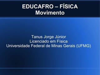 EDUCAFRO – FÍSICA
           Movimento



             Tanus Jorge Júnior
            Licenciado em Física
Universidade Federal de Minas Gerais (UFMG)
 