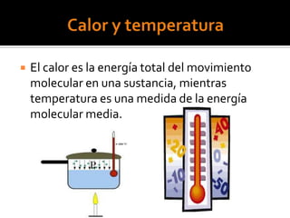  El calor es la energía total del movimiento
molecular en una sustancia, mientras
temperatura es una medida de la energía
molecular media.
 